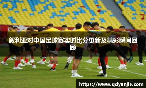 叙利亚对中国足球赛实时比分更新及精彩瞬间回顾