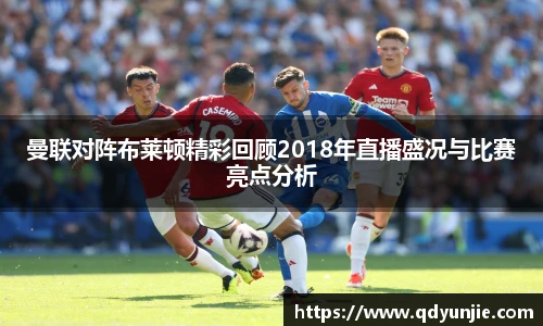 曼联对阵布莱顿精彩回顾2018年直播盛况与比赛亮点分析