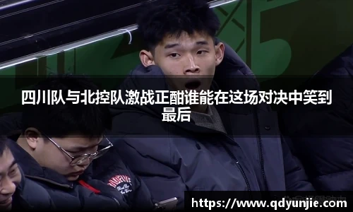 四川队与北控队激战正酣谁能在这场对决中笑到最后