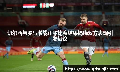 切尔西与罗马激战正酣比赛结果揭晓双方表现引发热议