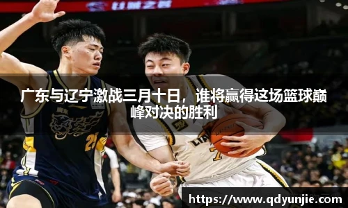 广东与辽宁激战三月十日，谁将赢得这场篮球巅峰对决的胜利